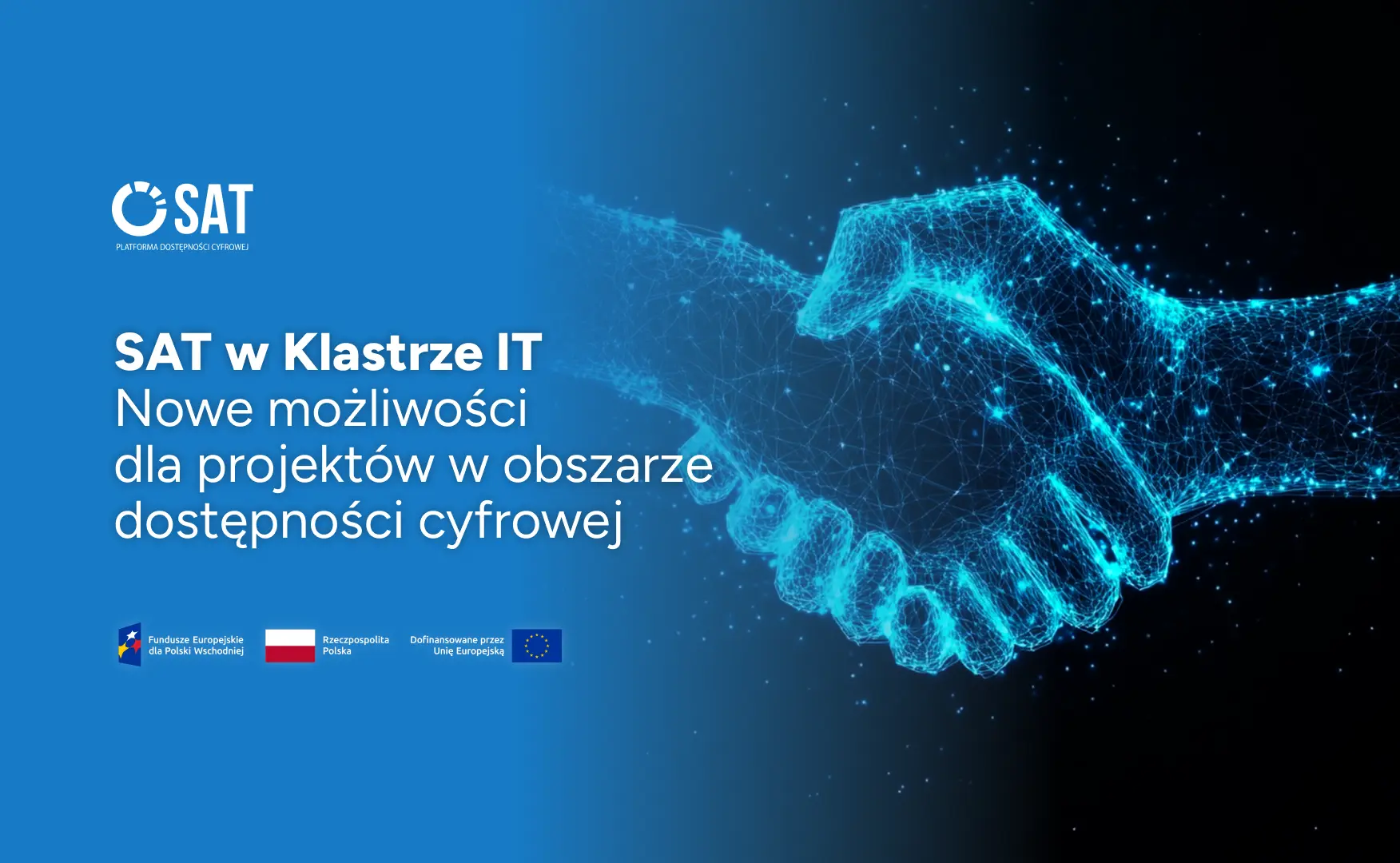 Logo „SAT” z podpisem „PLATFORMA DOSTĘPNOŚCI CYFROWEJ”. Napis: „SAT w Klastrze IT. Nowe możliwości dla projektów w obszarze dostępności cyfrowej?”. Po prawej cyfrowa, niebieska wizualizacja uścisku dłoni na ciemnoniebieskim tle z punktami świetlnymi. Na dole logotypy i napisy: „Fundusze Europejskie dla Polski Wschodniej”, „Rzeczpospolita Polska”, „Dofinansowane przez Unię Europejską” (flaga UE).